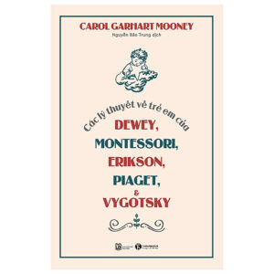 CÁC LÝ THUYẾT VỀ TRẺ EM CỦA DEWEY, MONTESSORI, ERIKSON, PIAGET & VYGOTSKY
