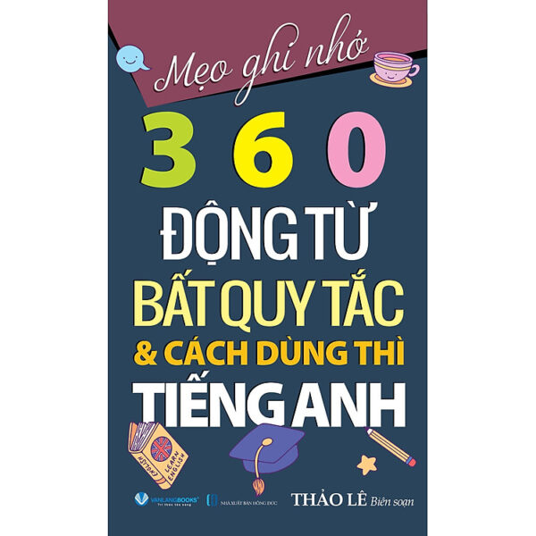 Mẹo Ghi Nhớ 360 Động Từ Bất Quy Tắc & Cách Dùng Thì Tiếng Anh - Tái Bản